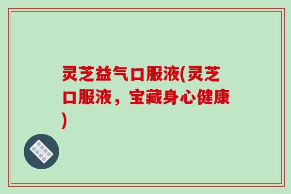 灵芝益气口服液(灵芝口服液,宝藏身心健康) 灵芝益气口服液(灵芝口服液,宝藏身心健康)