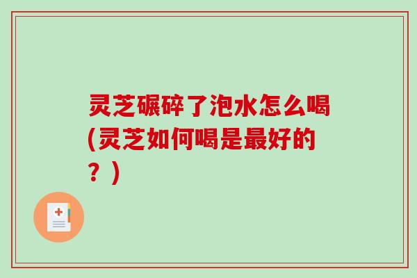 灵芝碾碎了泡水怎么喝(灵芝如何喝是好的？)
