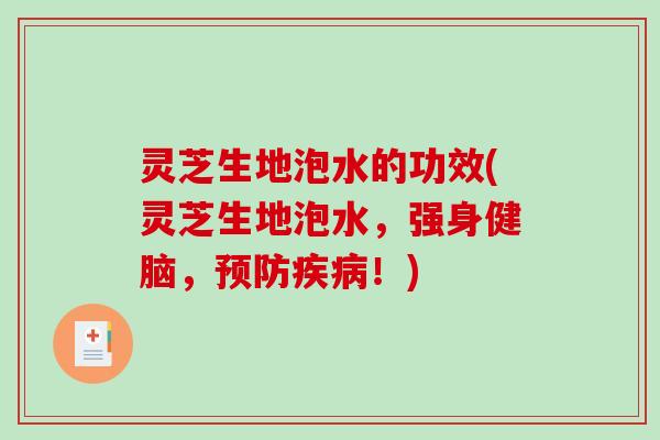 灵芝生地泡水的功效(灵芝生地泡水，强身健脑，预防疾病！)