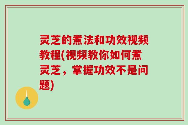 灵芝的煮法和功效视频教程(视频教你如何煮灵芝,掌握功效不是问题) 灵芝的煮法和功效视频教程(视频教你如何煮灵芝,掌握功效不是问题)