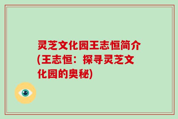 灵芝文化园王志恒简介(王志恒：探寻灵芝文化园的奥秘)