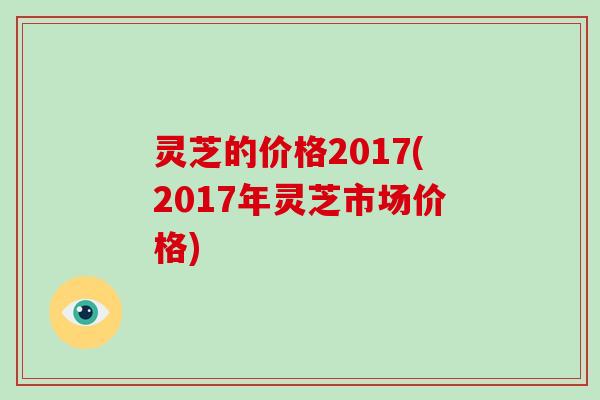 灵芝的价格2017(2017年灵芝市场价格)