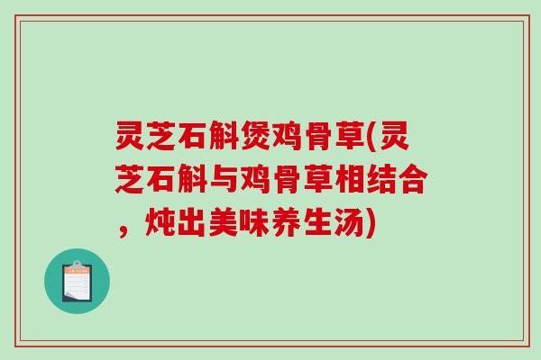 灵芝石斛煲鸡骨草(灵芝石斛与鸡骨草相结合，炖出美味养生汤)