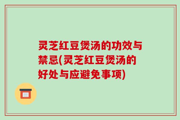 灵芝红豆煲汤的功效与禁忌(灵芝红豆煲汤的好处与应避免事项)