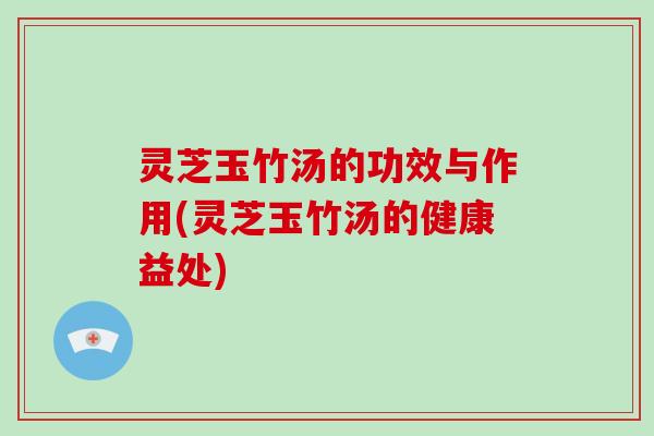灵芝玉竹汤的功效与作用(灵芝玉竹汤的健康益处) 灵芝玉竹汤的功效与作用(灵芝玉竹汤的健康益处)