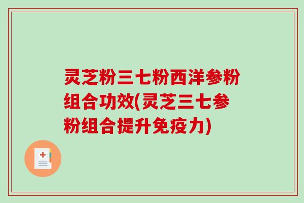 灵芝粉三七粉西洋参粉组合功效(灵芝三七参粉组合提升免疫力)
