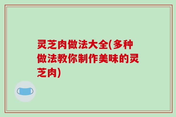 灵芝肉做法大全(多种做法教你制作美味的灵芝肉)