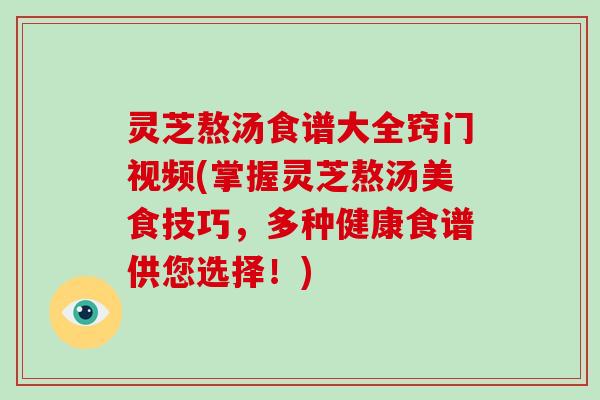 灵芝熬汤食谱大全窍门视频(掌握灵芝熬汤美食技巧,多种健康食谱供您选择!) 灵芝熬汤食谱大全窍门视频(掌握灵芝熬汤美食技巧,多种健康食谱供您选择!)
