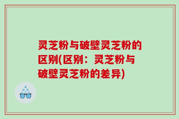 灵芝粉与破壁灵芝粉的区别(区别:灵芝粉与破壁灵芝粉的差异) 灵芝粉与破壁灵芝粉的区别(区别:灵芝粉与破壁灵芝粉的差异)