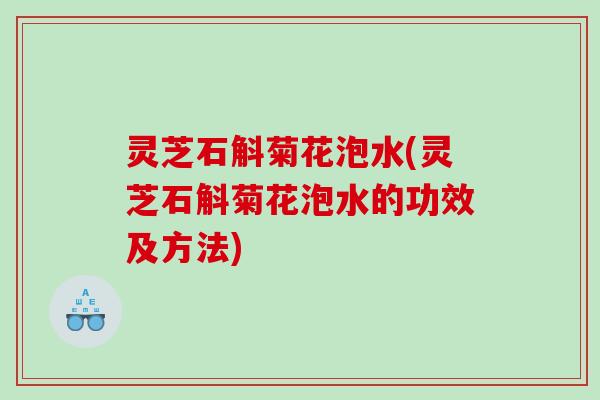 灵芝石斛菊花泡水(灵芝石斛菊花泡水的功效及方法) 灵芝石斛菊花泡水(灵芝石斛菊花泡水的功效及方法)