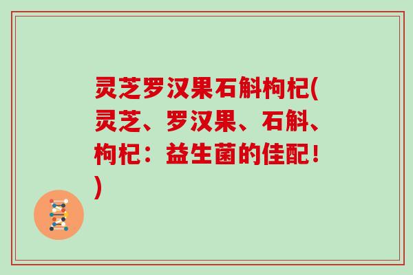 灵芝罗汉果石斛枸杞(灵芝、罗汉果、石斛、枸杞：益生菌的佳配！)