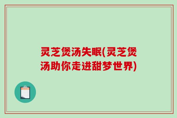 灵芝煲汤失眠(灵芝煲汤助你走进甜梦世界)