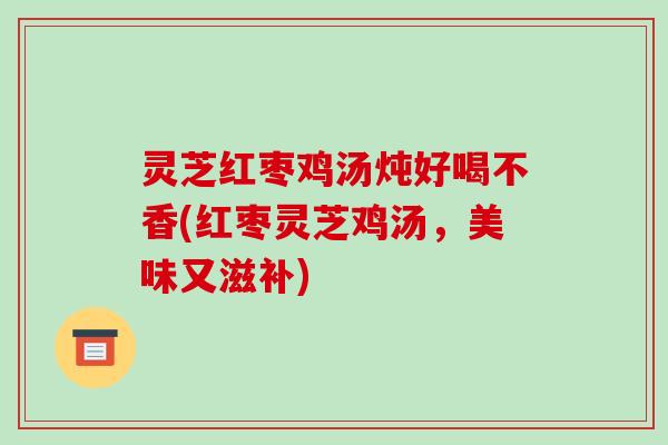 灵芝红枣鸡汤炖好喝不香(红枣灵芝鸡汤,美味又滋补) 灵芝红枣鸡汤炖好喝不香(红枣灵芝鸡汤,美味又滋补)
