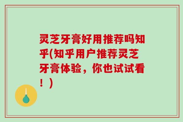 灵芝牙膏好用推荐吗知乎(知乎用户推荐灵芝牙膏体验,你也试试看!) 灵芝牙膏好用推荐吗知乎(知乎用户推荐灵芝牙膏体验,你也试试看!)