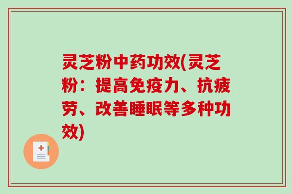 灵芝粉中药功效(灵芝粉：提高免疫力、抗疲劳、改善睡眠等多种功效)