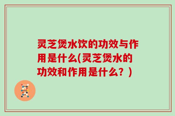 灵芝煲水饮的功效与作用是什么(灵芝煲水的功效和作用是什么?) 灵芝煲水饮的功效与作用是什么(灵芝煲水的功效和作用是什么?)