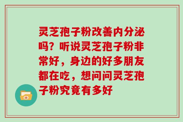 灵芝孢子粉改善内分泌吗？听说灵芝孢子粉非常好，身边的好多朋友都在吃，想问问灵芝孢子粉究竟有多好