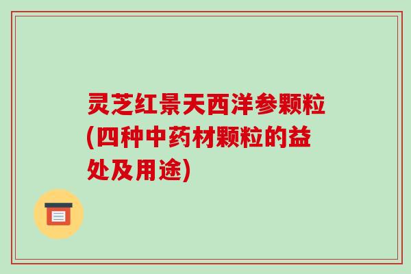 灵芝红景天西洋参颗粒(四种材颗粒的益处及用途) 灵芝红景天西洋参颗粒(四种材颗粒的益处及用途)