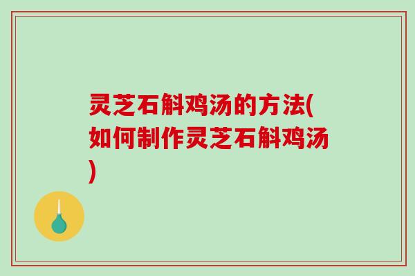 灵芝石斛鸡汤的方法(如何制作灵芝石斛鸡汤)