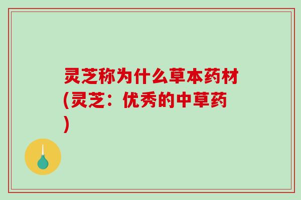 灵芝称为什么草本药材(灵芝：优秀的中草药)