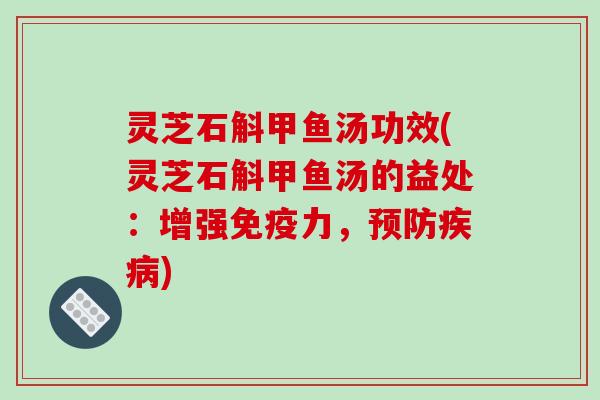 灵芝石斛甲鱼汤功效(灵芝石斛甲鱼汤的益处:增强免疫力,) 灵芝石斛甲鱼汤功效(灵芝石斛甲鱼汤的益处:增强免疫力,)