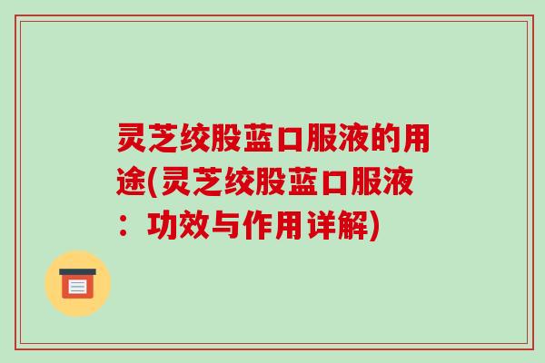 灵芝绞股蓝口服液的用途(灵芝绞股蓝口服液：功效与作用详解)