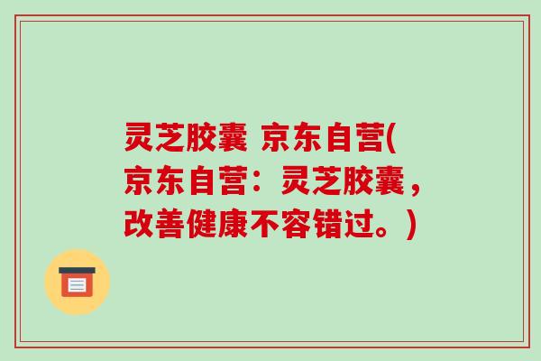 灵芝胶囊 京东自营(京东自营:灵芝胶囊,改善健康不容错过。) 灵芝胶囊 京东自营(京东自营:灵芝胶囊,改善健康不容错过。)