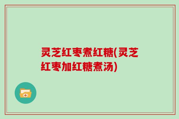 灵芝红枣煮红糖(灵芝红枣加红糖煮汤) 灵芝红枣煮红糖(灵芝红枣加红糖煮汤)