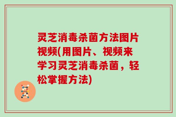 灵芝消毒杀菌方法图片视频(用图片、视频来学习灵芝消毒杀菌,轻松掌握方法) 灵芝消毒杀菌方法图片视频(用图片、视频来学习灵芝消毒杀菌,轻松掌握方法)