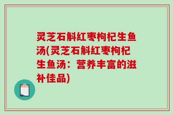 灵芝石斛红枣枸杞生鱼汤(灵芝石斛红枣枸杞生鱼汤：营养丰富的滋补佳品)