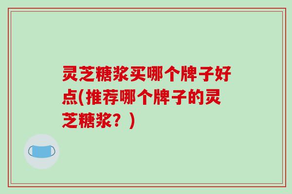 灵芝糖浆买哪个牌子好点(推荐哪个牌子的灵芝糖浆?) 灵芝糖浆买哪个牌子好点(推荐哪个牌子的灵芝糖浆?)