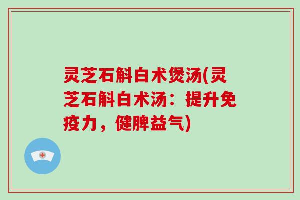灵芝石斛白术煲汤(灵芝石斛白术汤：提升免疫力，健脾益气)