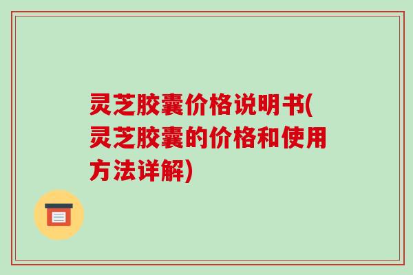 灵芝胶囊价格说明书(灵芝胶囊的价格和使用方法详解) 灵芝胶囊价格说明书(灵芝胶囊的价格和使用方法详解)