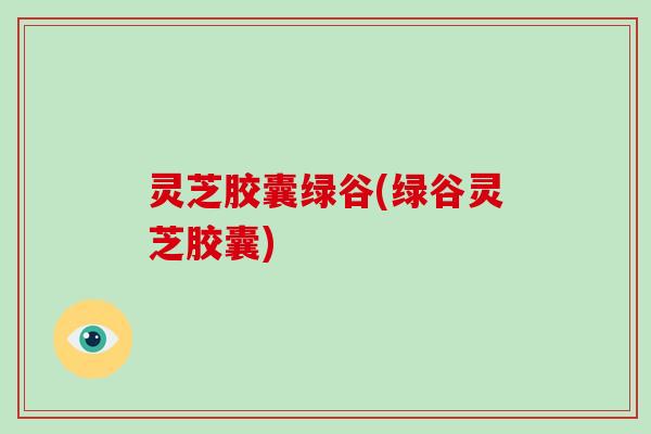 灵芝胶囊绿谷(绿谷灵芝胶囊)