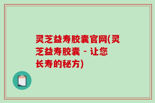 灵芝益寿胶囊官网(灵芝益寿胶囊 - 让您长寿的秘方) 灵芝益寿胶囊官网(灵芝益寿胶囊 - 让您长寿的秘方)