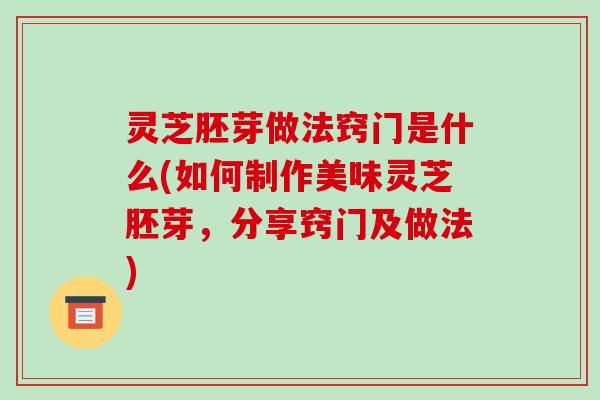 灵芝胚芽做法窍门是什么(如何制作美味灵芝胚芽,分享窍门及做法) 灵芝胚芽做法窍门是什么(如何制作美味灵芝胚芽,分享窍门及做法)