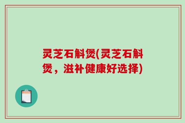 灵芝石斛煲(灵芝石斛煲，滋补健康好选择)