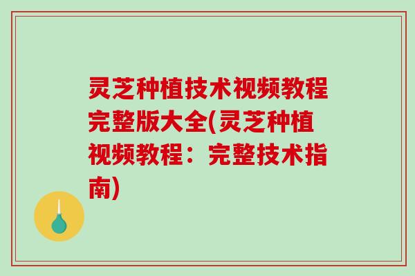 灵芝种植技术视频教程完整版大全(灵芝种植视频教程:完整技术指南) 灵芝种植技术视频教程完整版大全(灵芝种植视频教程:完整技术指南)