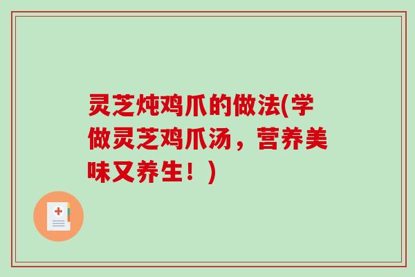 灵芝炖鸡爪的做法(学做灵芝鸡爪汤,营养美味又养生!) 灵芝炖鸡爪的做法(学做灵芝鸡爪汤,营养美味又养生!)