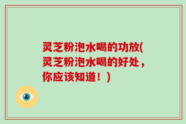 灵芝粉泡水喝的功放(灵芝粉泡水喝的好处，你应该知道！)