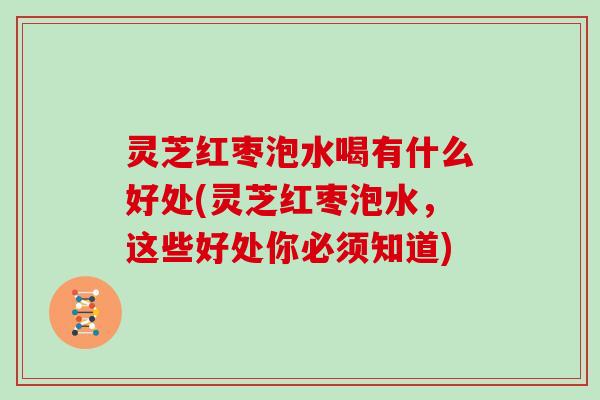 灵芝红枣泡水喝有什么好处(灵芝红枣泡水，这些好处你必须知道)