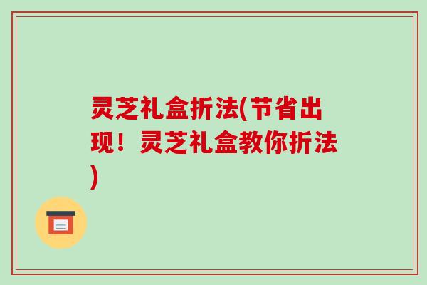 灵芝礼盒折法(节省出现！灵芝礼盒教你折法)