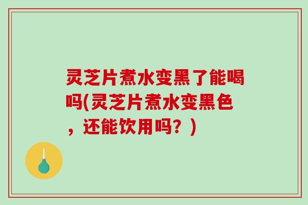 灵芝片煮水变黑了能喝吗(灵芝片煮水变黑色,还能饮用吗?) 灵芝片煮水变黑了能喝吗(灵芝片煮水变黑色,还能饮用吗?)