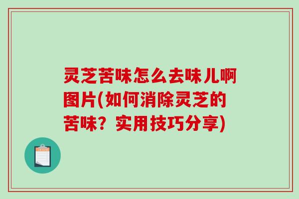 灵芝苦味怎么去味儿啊图片(如何消除灵芝的苦味？实用技巧分享)