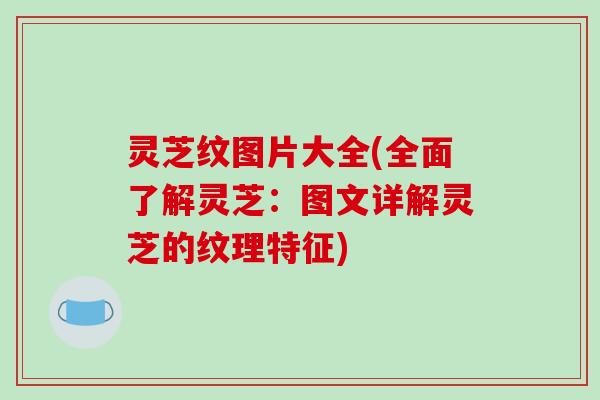 灵芝纹图片大全(全面了解灵芝:图文详解灵芝的纹理特征) 灵芝纹图片大全(全面了解灵芝:图文详解灵芝的纹理特征)