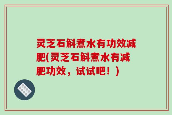 灵芝石斛煮水有功效(灵芝石斛煮水有功效,试试吧!) 灵芝石斛煮水有功效(灵芝石斛煮水有功效,试试吧!)