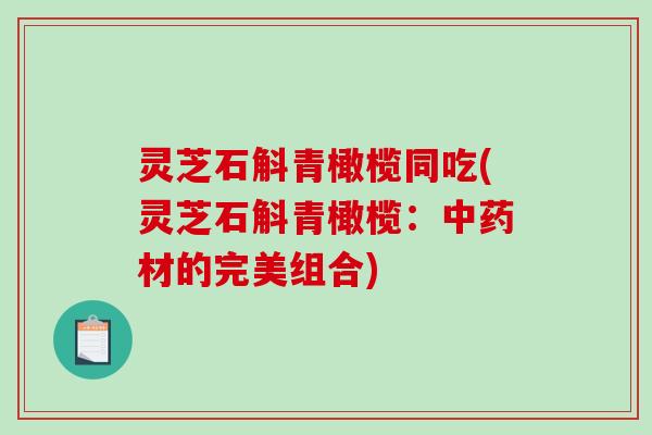 灵芝石斛青橄榄同吃(灵芝石斛青橄榄:材的完美组合) 灵芝石斛青橄榄同吃(灵芝石斛青橄榄:材的完美组合)