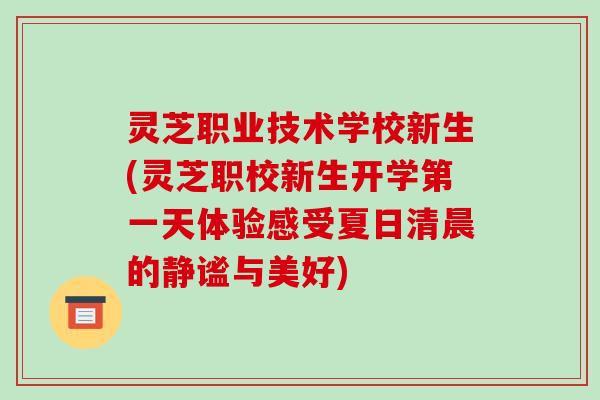 灵芝职业技术学校新生(灵芝职校新生开学第一天体验感受夏日清晨的静谧与美好)