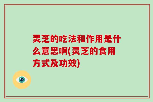 灵芝的吃法和作用是什么意思啊(灵芝的食用方式及功效) 灵芝的吃法和作用是什么意思啊(灵芝的食用方式及功效)
