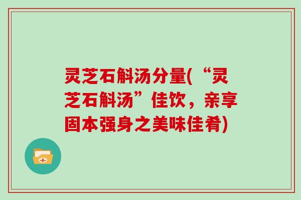 灵芝石斛汤分量(“灵芝石斛汤”佳饮，亲享固本强身之美味佳肴)